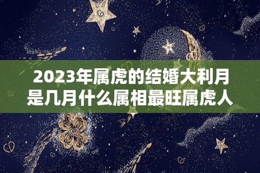 2023年属虎的结婚大利月是几月什么属相最旺属虎人（2023年虎年不宜结婚的属相）