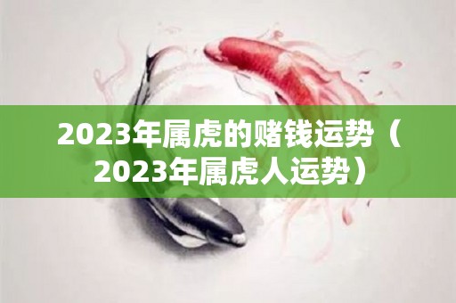 2023年属虎的赌钱运势（2023年属虎人运势）