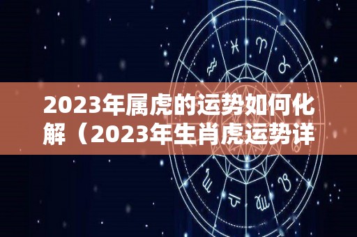 2023年属虎的运势如何化解（2023年生肖虎运势详解）