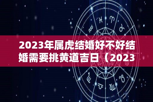 2023年属虎结婚好不好结婚需要挑黄道吉日（2023属虎感情）