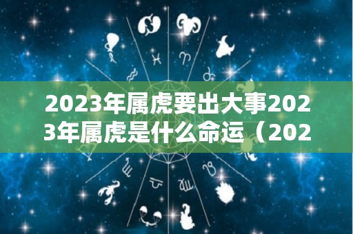 2023年属虎要出大事2023年属虎是什么命运（2023年属虎的人）