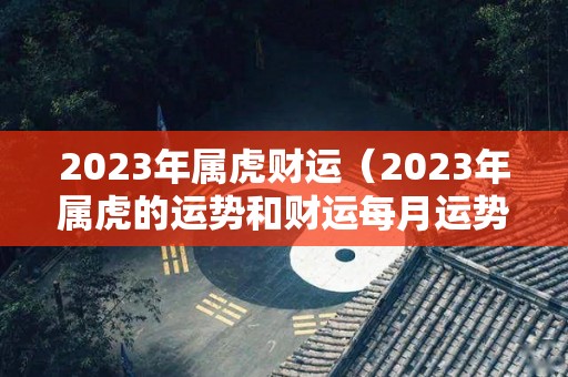 2023年属虎财运（2023年属虎的运势和财运每月运势）