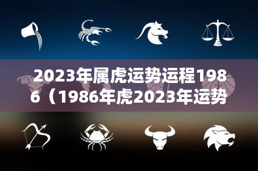 2023年属虎运势运程1986（1986年虎2023年运势）