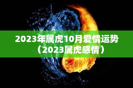 2023年属虎10月爱情运势（2023属虎感情）