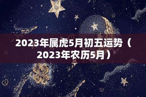 2023年属虎5月初五运势（2023年农历5月）