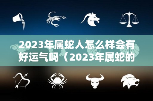 2023年属蛇人怎么样会有好运气吗（2023年属蛇的）