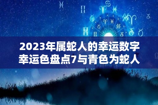 2023年属蛇人的幸运数字幸运色盘点7与青色为蛇人幸运物（2023年属蛇人的运势）