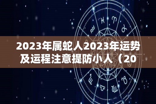 2023年属蛇人2023年运势及运程注意提防小人（2023年属蛇的全年运势如何）