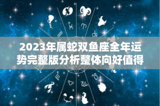 2023年属蛇双鱼座全年运势完整版分析整体向好值得期待（2021年属蛇双鱼座运势完整版）