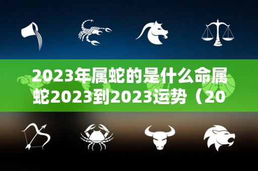 2023年属蛇的是什么命属蛇2023到2023运势（2023年属蛇人的感情和婚姻）