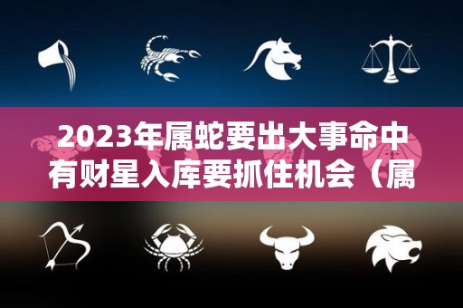 2023年属蛇要出大事命中有财星入库要抓住机会（属蛇人在2023年中的命运如何呢）