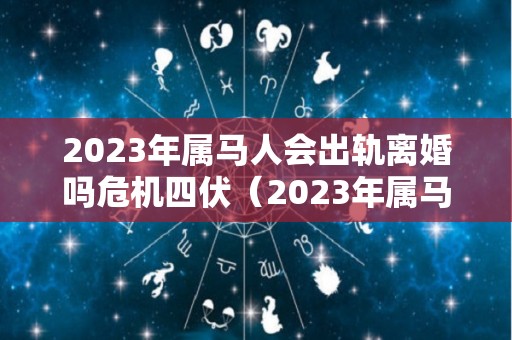 2023年属马人会出轨离婚吗危机四伏（2023年属马人的全年运势）