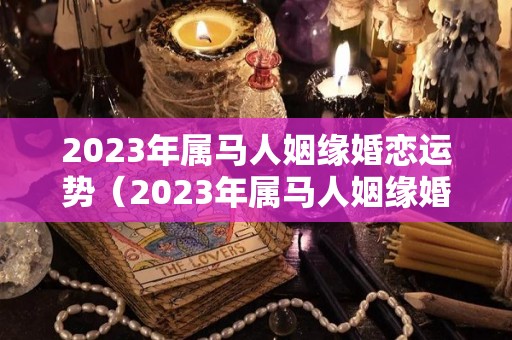 2023年属马人姻缘婚恋运势（2023年属马人姻缘婚恋运势如何）