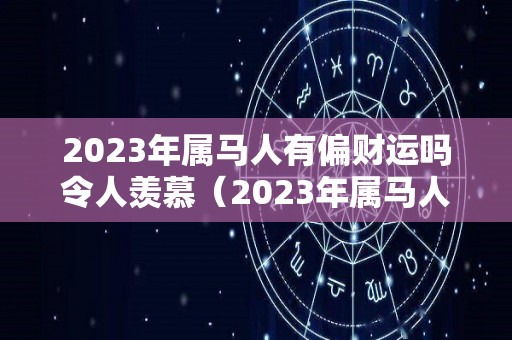 2023年属马人有偏财运吗令人羡慕（2023年属马人的全年运势卜易居）