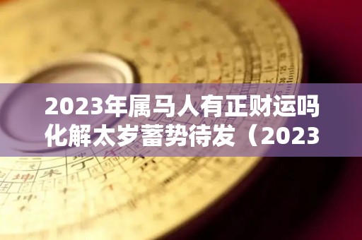 2023年属马人有正财运吗化解太岁蓄势待发（2023年属马的运气如何）