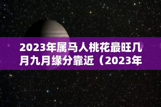 2023年属马人桃花最旺几月九月缘分靠近（2023年属马的全年）