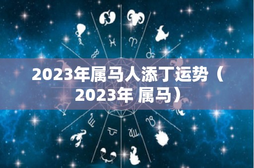 2023年属马人添丁运势（2023年 属马）