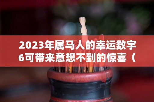 2023年属马人的幸运数字6可带来意想不到的惊喜（属马的人2023年运势及运程详解）