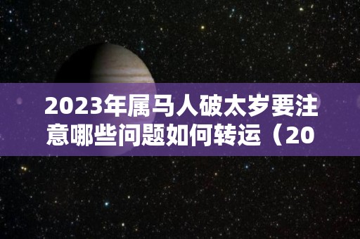 2023年属马人破太岁要注意哪些问题如何转运（2023年犯太岁的生肖马）