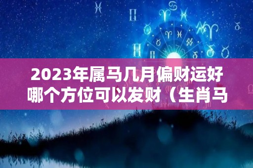 2023年属马几月偏财运好哪个方位可以发财（生肖马在2023年的运势以及注意月份）