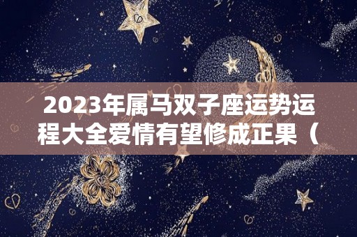 2023年属马双子座运势运程大全爱情有望修成正果（属马双子座2021年）