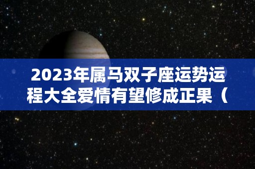 2023年属马双子座运势运程大全爱情有望修成正果（属马双子2021年运势）