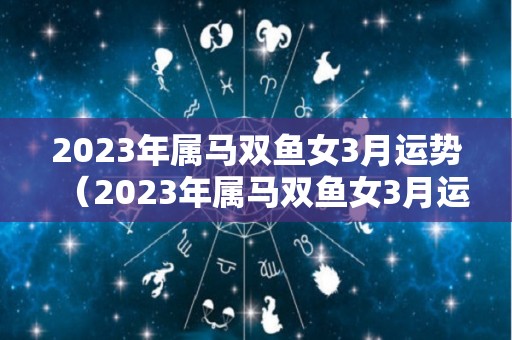 2023年属马双鱼女3月运势（2023年属马双鱼女3月运势及运程）