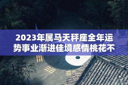 2023年属马天秤座全年运势事业渐进佳境感情桃花不错（属马天秤座2020年每月详解）