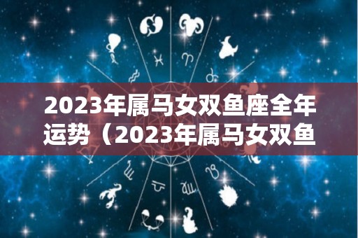 2023年属马女双鱼座全年运势（2023年属马女双鱼座全年运势及运程）