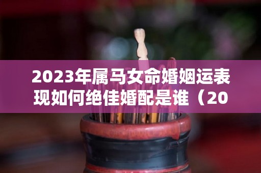 2023年属马女命婚姻运表现如何绝佳婚配是谁（2023年属马人的全年运势女1990）