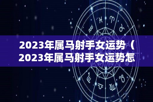 2023年属马射手女运势（2023年属马射手女运势怎么样）