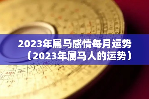 2023年属马感情每月运势（2023年属马人的运势）