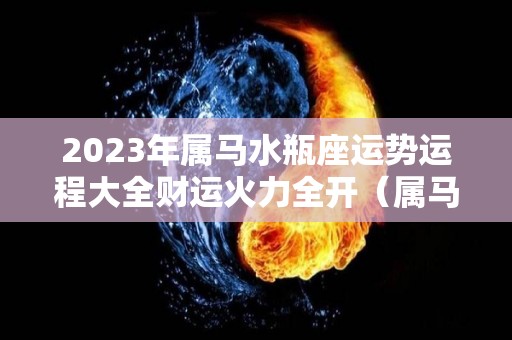 2023年属马水瓶座运势运程大全财运火力全开（属马人水瓶座2020年运势）