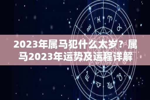 2023年属马犯什么太岁？属马2023年运势及运程详解？（2023年属马人的全年运势）