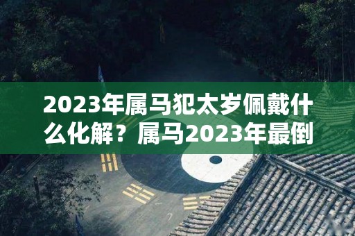 2023年属马犯太岁佩戴什么化解？属马2023年最倒霉的月份？（2020年属马犯太岁应该戴什么首饰）