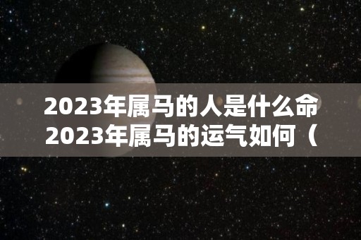 2023年属马的人是什么命2023年属马的运气如何（2023年 属马）