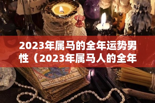 2023年属马的全年运势男性（2023年属马人的全年运势如何）