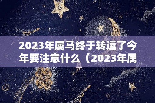 2023年属马终于转运了今年要注意什么（2023年属马的运势）