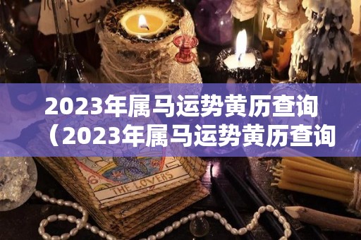 2023年属马运势黄历查询（2023年属马运势黄历查询最新）