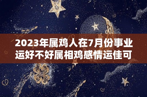 2023年属鸡人在7月份事业运好不好属相鸡感情运佳可脱单（属鸡2021年7月）