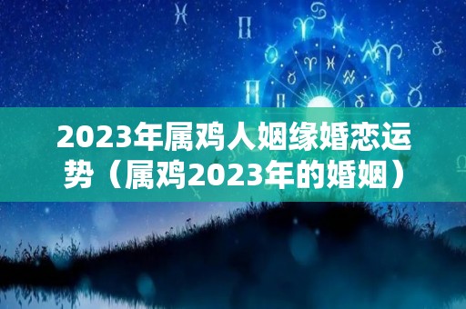 2023年属鸡人姻缘婚恋运势（属鸡2023年的婚姻）