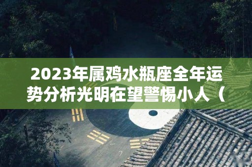 2023年属鸡水瓶座全年运势分析光明在望警惕小人（属鸡水瓶座2021年感情运势）