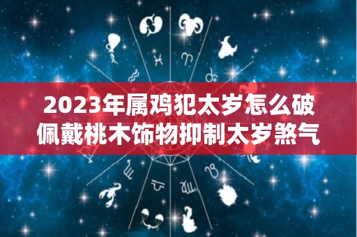 2023年属鸡犯太岁怎么破佩戴桃木饰物抑制太岁煞气（2023年属鸡的犯太岁吗）