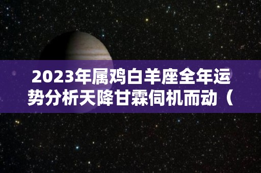 2023年属鸡白羊座全年运势分析天降甘霖伺机而动（2021年属鸡白羊座）