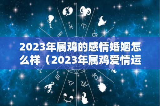 2023年属鸡的感情婚姻怎么样（2023年属鸡爱情运势）