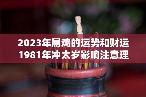 2023年属鸡的运势和财运1981年冲太岁影响注意理财（2023鸡人全年运势1981）