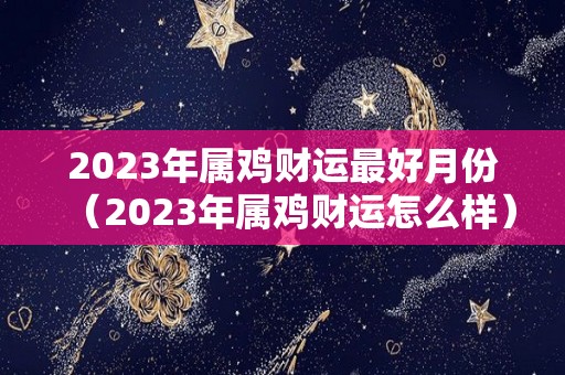 2023年属鸡财运最好月份（2023年属鸡财运怎么样）