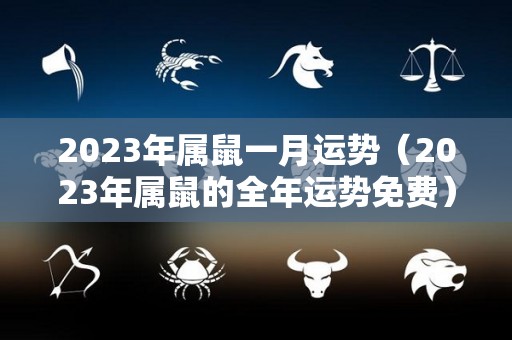 2023年属鼠一月运势（2023年属鼠的全年运势免费）