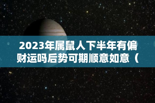 2023年属鼠人下半年有偏财运吗后势可期顺意如意（2023年属鼠人的全年每月）