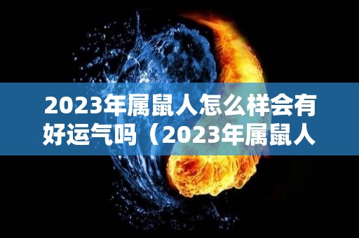 2023年属鼠人怎么样会有好运气吗（2023年属鼠人怎么样会有好运气吗女）